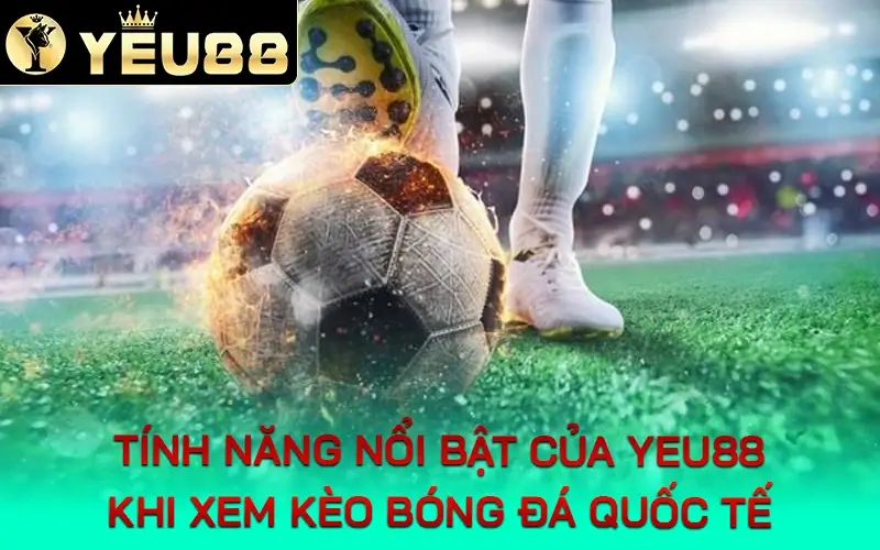 tính năng nổi bật của yeu88 khi xem kèo bóng đá quốc tế